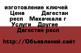 изготовление ключей  › Цена ­ 70 - Дагестан респ., Махачкала г. Услуги » Другие   . Дагестан респ.